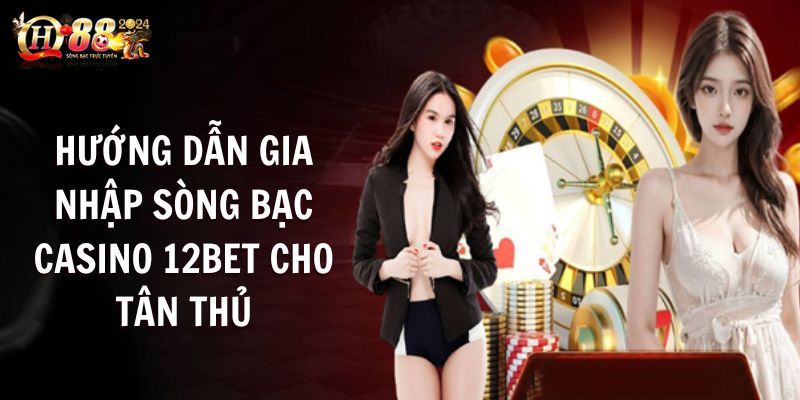 Hướng Dẫn Gia Nhập Sòng Bạc Casino 12Bet Cho Tân Thủ